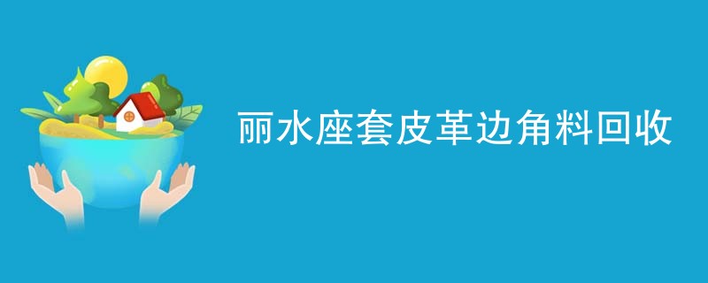 丽水座套皮革边角料回收