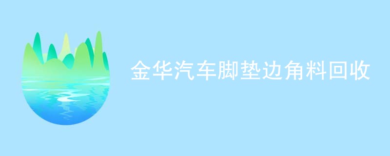 金华汽车脚垫边角料回收