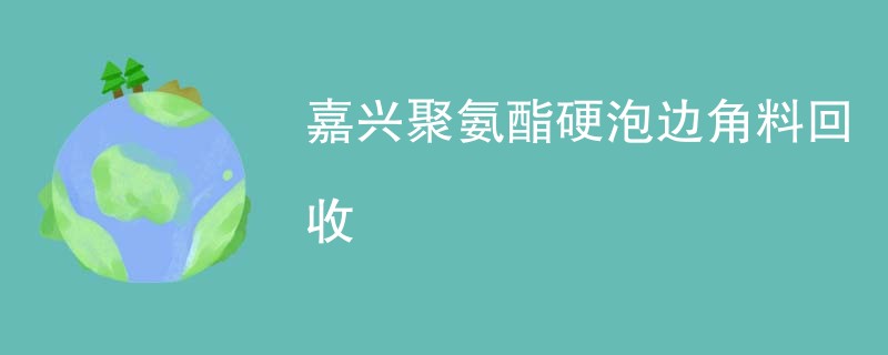 嘉兴聚氨酯硬泡边角料回收