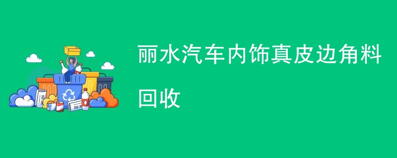 丽水汽车内饰真皮边角料回收