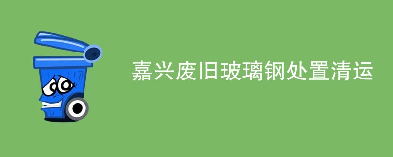 嘉兴废旧玻璃钢处置清运