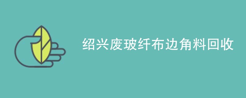 绍兴废玻纤布边角料回收