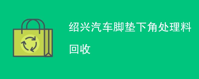 绍兴汽车脚垫下角处理料回收
