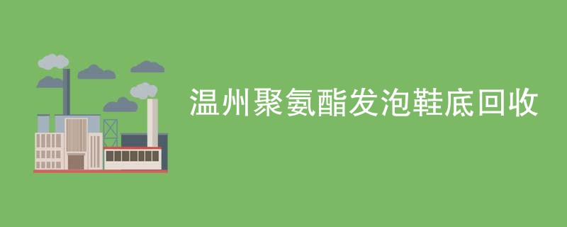温州聚氨酯发泡鞋底回收