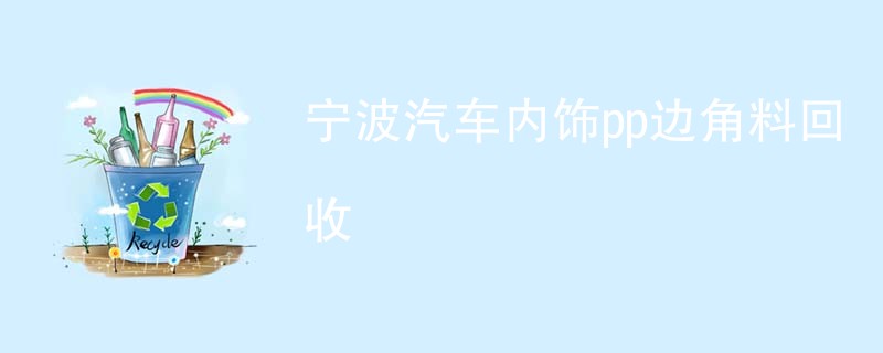 宁波汽车内饰pp边角料回收