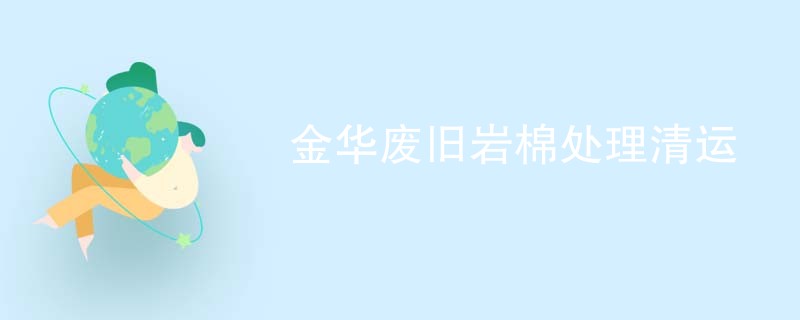 金华废旧岩棉处理清运