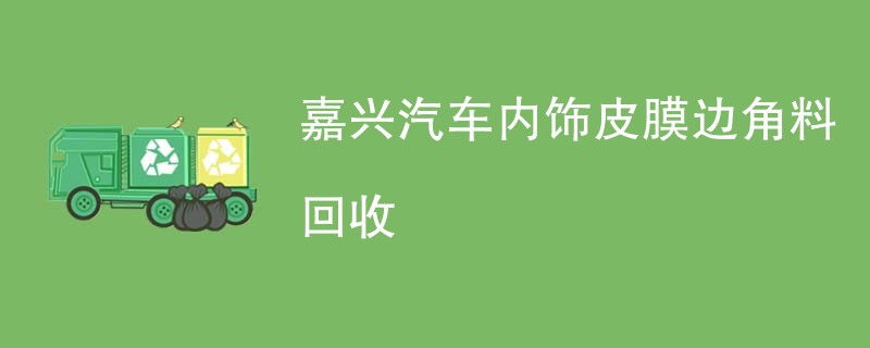 嘉兴汽车内饰皮膜边角料回收