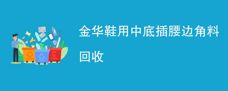 金华鞋用中底插腰边角料回收