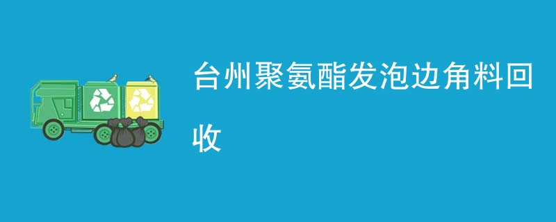 台州聚氨酯发泡边角料回收