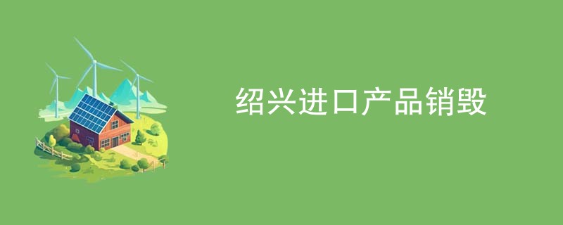 绍兴进口产品销毁