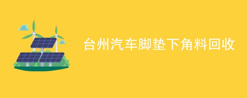 台州汽车脚垫下角料回收