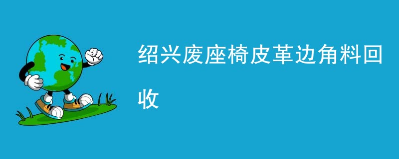 绍兴废座椅皮革边角料回收