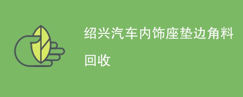 绍兴汽车内饰座垫边角料回收