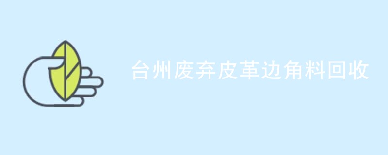台州废弃皮革边角料回收