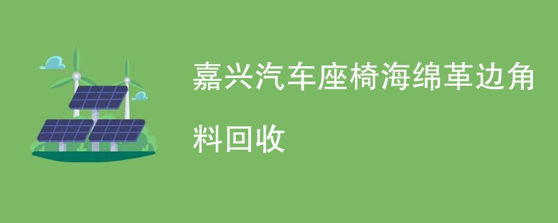 嘉兴汽车座椅海绵革边角料回收