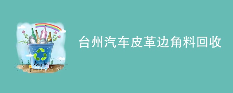 台州汽车皮革边角料回收