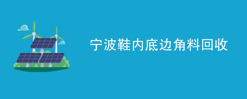 宁波鞋内底边角料回收
