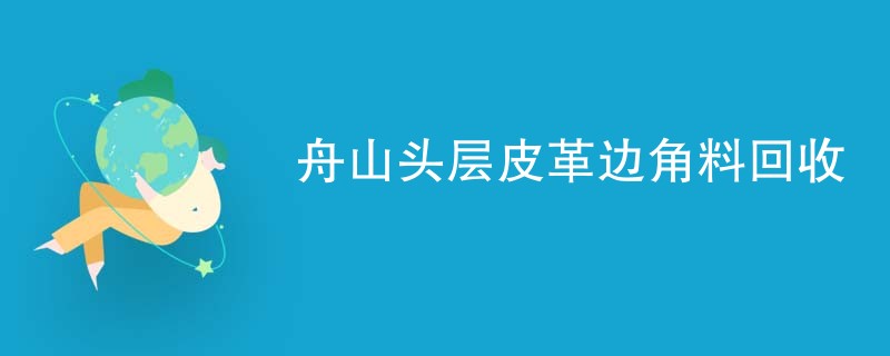 舟山头层皮革边角料回收