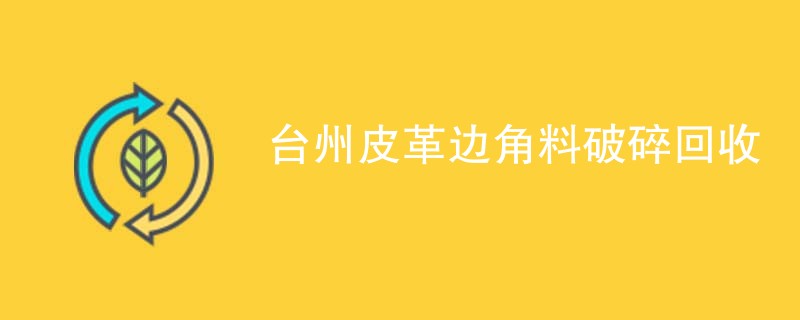 台州皮革边角料破碎回收