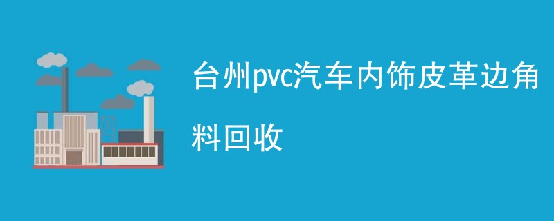 台州pvc汽车内饰皮革边角料回收
