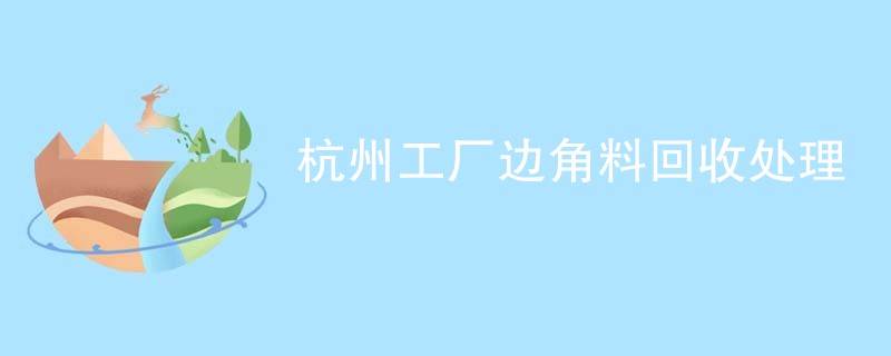 杭州工厂边角料回收处理