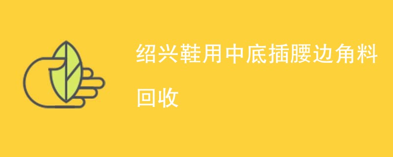 绍兴鞋用中底插腰边角料回收