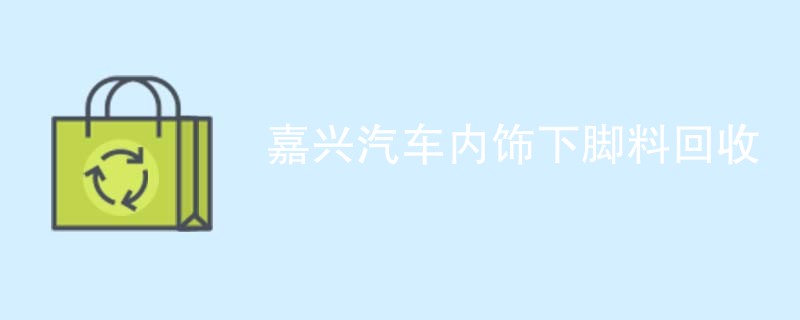 嘉兴汽车内饰下脚料回收