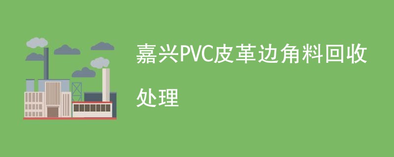 嘉兴PVC皮革边角料回收处理