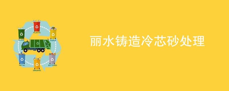 丽水铸造冷芯砂处理