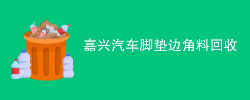 嘉兴汽车脚垫边角料回收