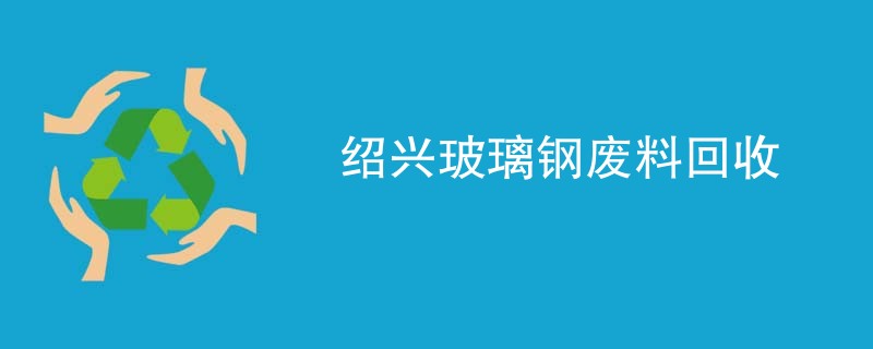 绍兴玻璃钢废料回收