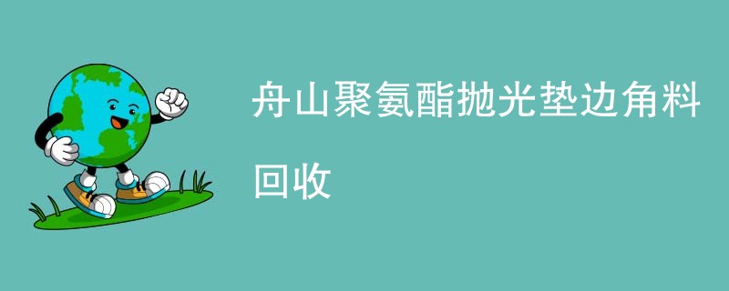舟山聚氨酯抛光垫边角料回收