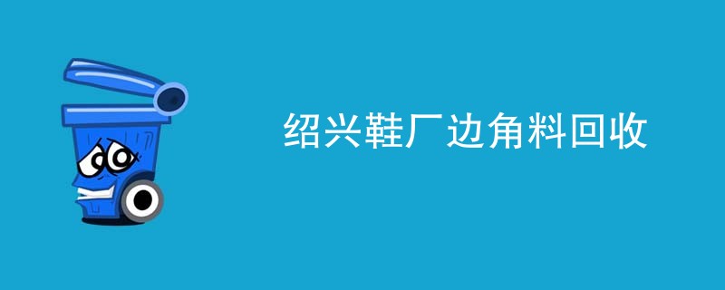 绍兴鞋厂边角料回收
