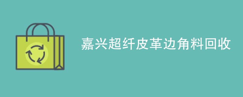 嘉兴超纤皮革边角料回收
