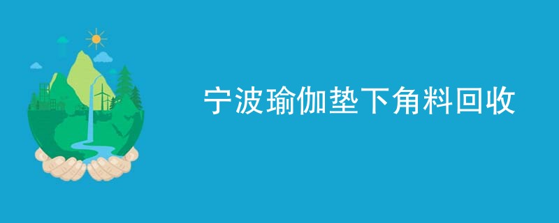宁波瑜伽垫下角料回收