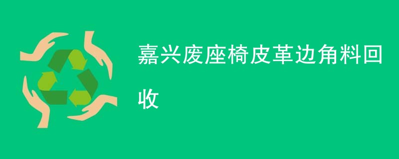 嘉兴废座椅皮革边角料回收