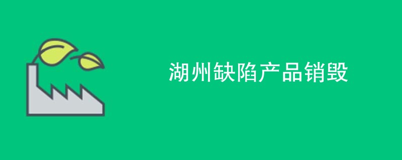 湖州缺陷产品销毁