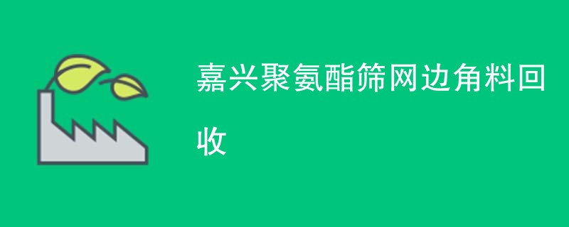 嘉兴聚氨酯筛网边角料回收