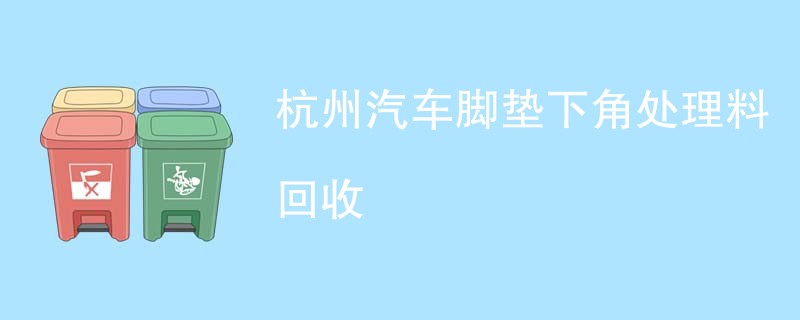 杭州汽车脚垫下角处理料回收