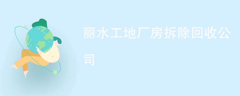 丽水工地厂房拆除回收公司