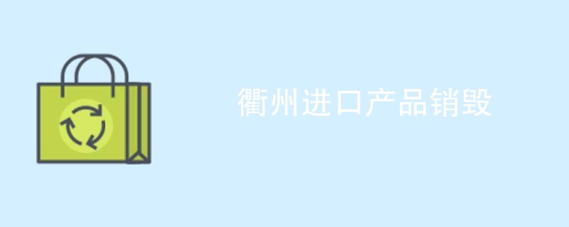 衢州进口产品销毁