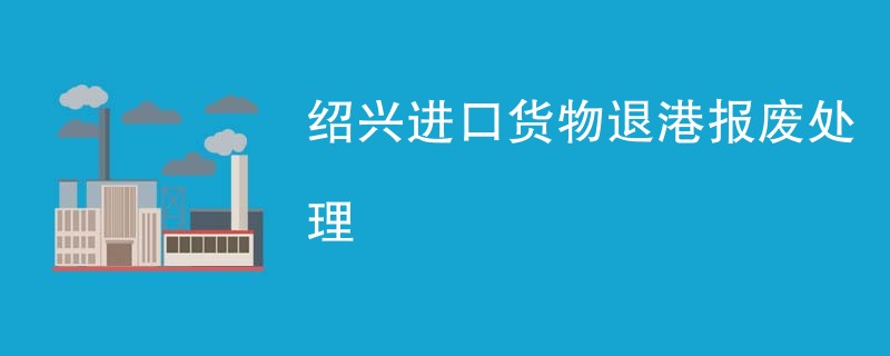 绍兴进口货物退港报废处理