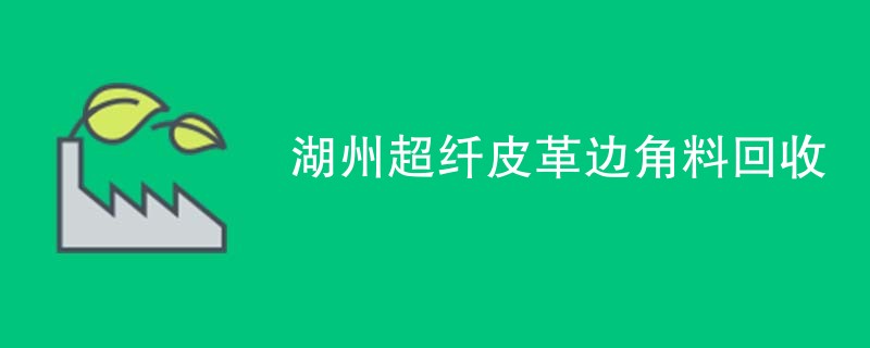 湖州超纤皮革边角料回收