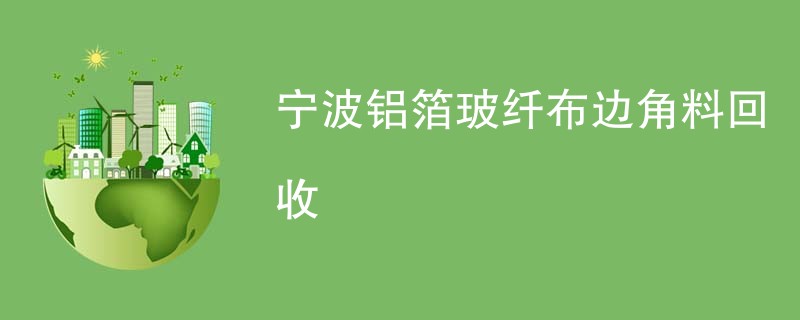 宁波铝箔玻纤布边角料回收