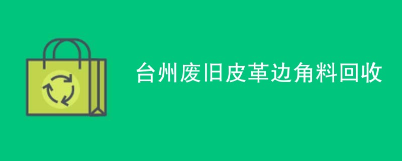 台州废旧皮革边角料回收