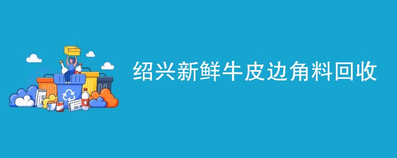 绍兴新鲜牛皮边角料回收