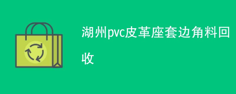 湖州pvc皮革座套边角料回收
