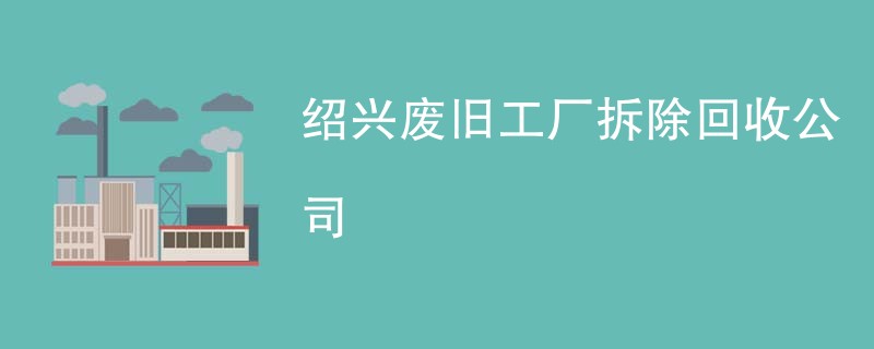 绍兴废旧工厂拆除回收公司