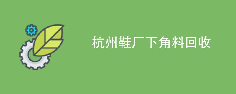 杭州鞋厂下角料回收