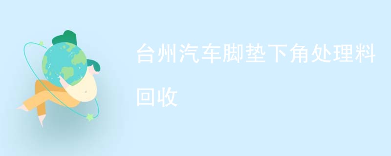 台州汽车脚垫下角处理料回收